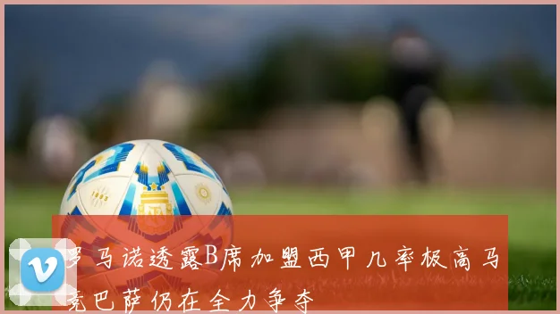 罗马诺透露B席加盟西甲几率极高马竞巴萨仍在全力争夺