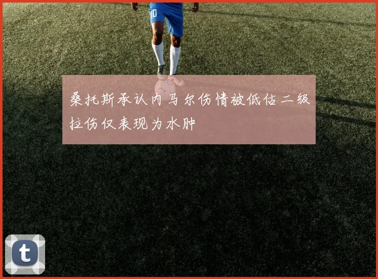 桑托斯承认内马尔伤情被低估二级拉伤仅表现为水肿