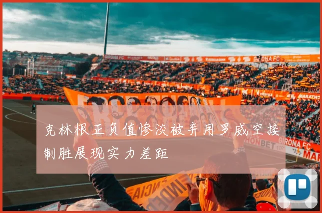 克林根正负值惨淡被弃用罗威空接制胜展现实力差距