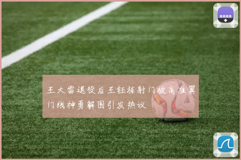 王大雷退役后王钰栋射门被高准翼门线神勇解围引发热议
