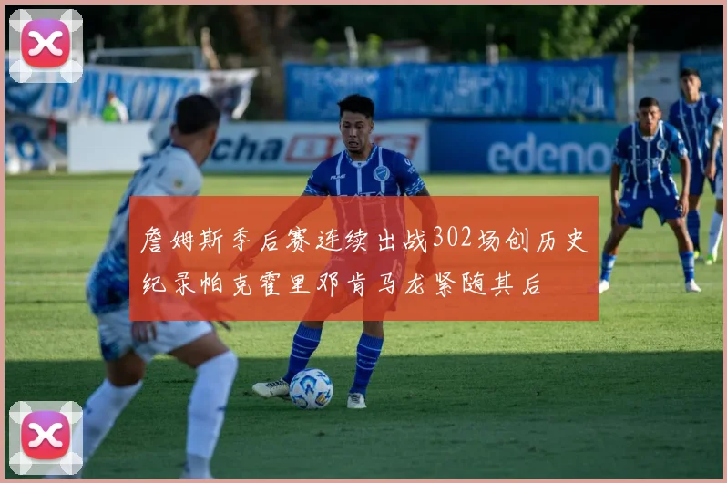 詹姆斯季后赛连续出战302场创历史纪录帕克霍里邓肯马龙紧随其后