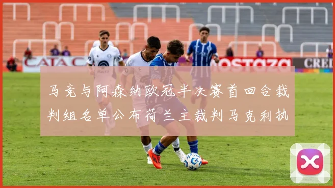 马竞与阿森纳欧冠半决赛首回合裁判组名单公布荷兰主裁判马克利执法