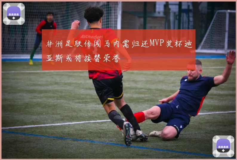 非洲足联传闻马内需归还MVP奖杯迪亚斯或将接替荣誉