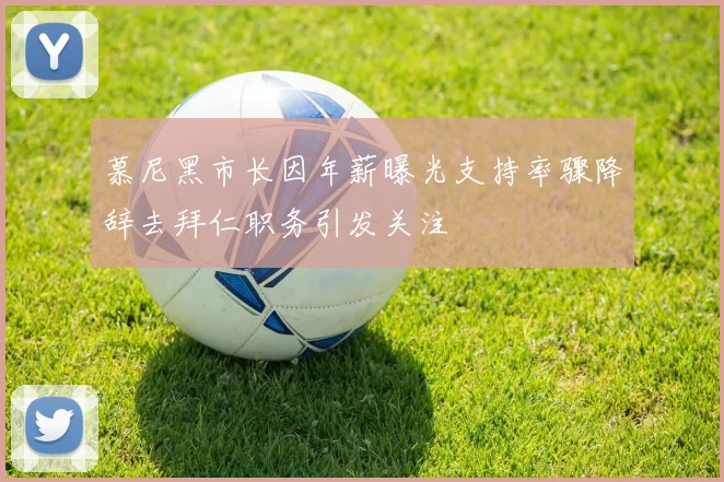 慕尼黑市长因年薪曝光支持率骤降辞去拜仁职务引发关注