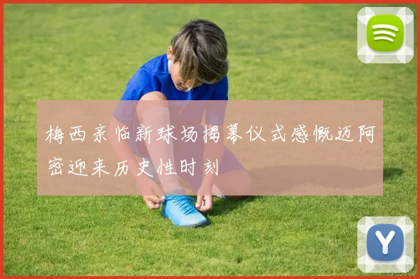 梅西亲临新球场揭幕仪式感慨迈阿密迎来历史性时刻