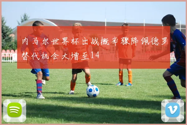 内马尔世界杯出战概率骤降佩德罗替代机会大增至14