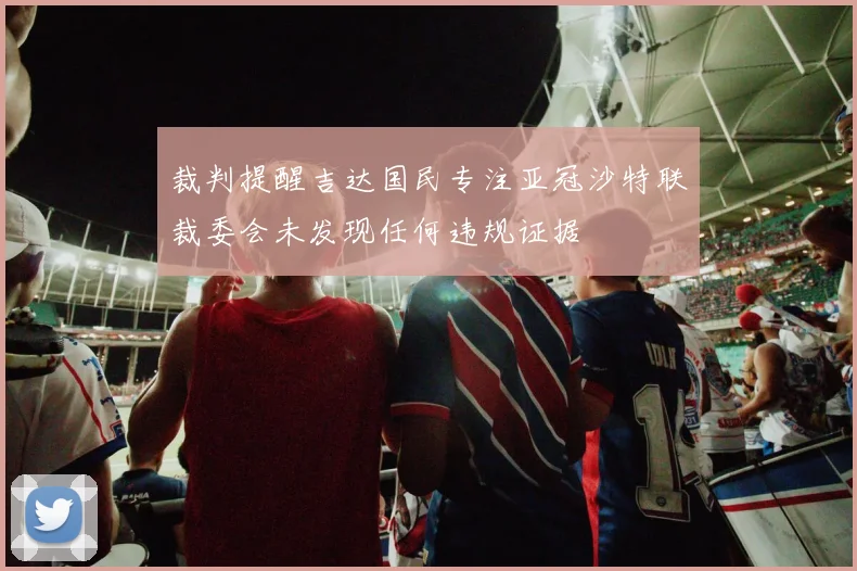 裁判提醒吉达国民专注亚冠沙特联裁委会未发现任何违规证据
