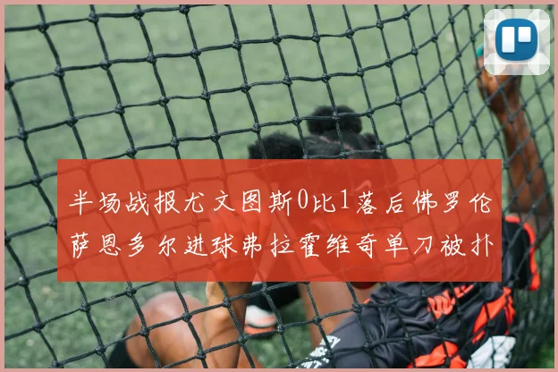 半场战报尤文图斯0比1落后佛罗伦萨恩多尔进球弗拉霍维奇单刀被扑救
