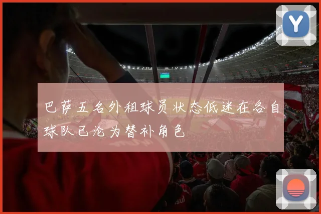 巴萨五名外租球员状态低迷在各自球队已沦为替补角色