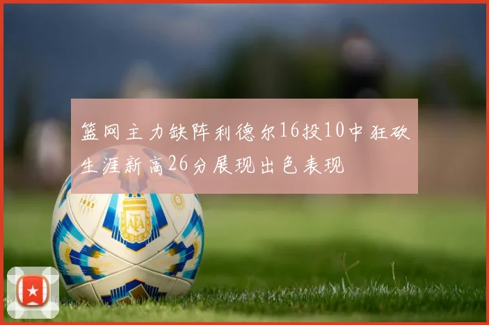 篮网主力缺阵利德尔16投10中狂砍生涯新高26分展现出色表现