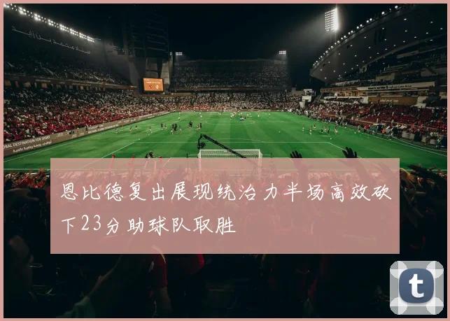 恩比德复出展现统治力半场高效砍下23分助球队取胜