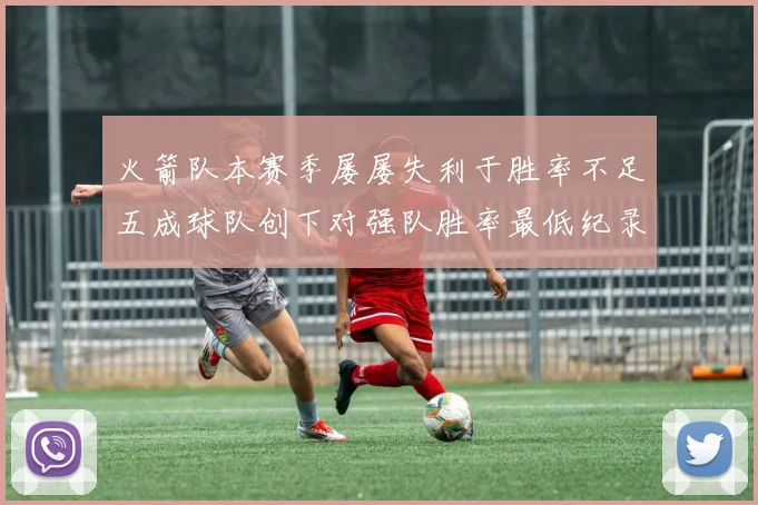 火箭队本赛季屡屡失利于胜率不足五成球队创下对强队胜率最低纪录