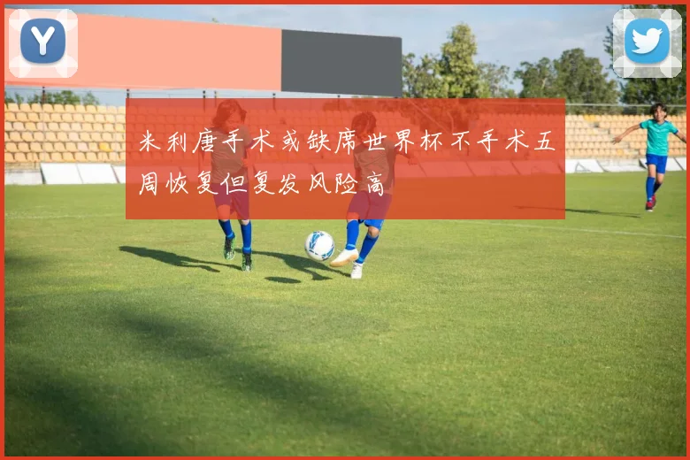 米利唐手术或缺席世界杯不手术五周恢复但复发风险高