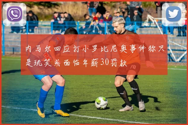 内马尔回应打小罗比尼奥事件称只是玩笑或面临年薪30罚款