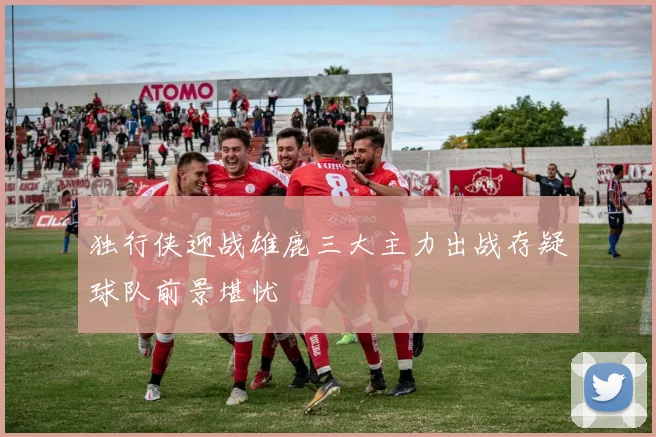 独行侠迎战雄鹿三大主力出战存疑球队前景堪忧