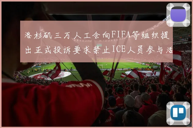 洛杉矶三万人工会向FIFA等组织提出正式投诉要求禁止ICE人员参与活动