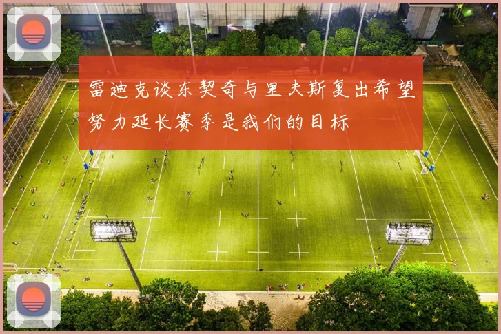 雷迪克谈东契奇与里夫斯复出希望努力延长赛季是我们的目标