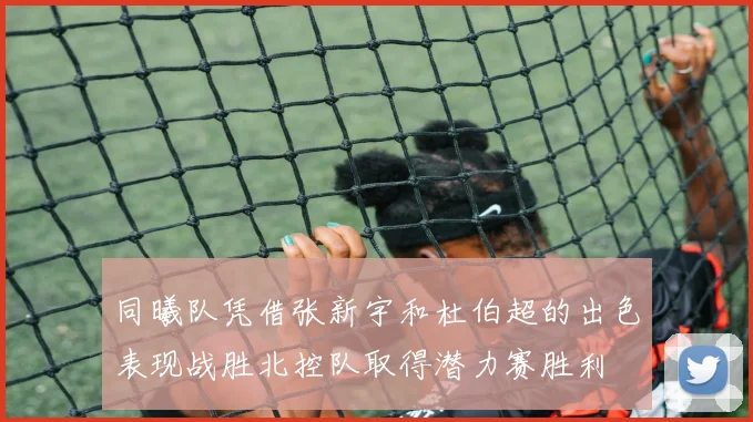 同曦队凭借张新宇和杜伯超的出色表现战胜北控队取得潜力赛胜利
