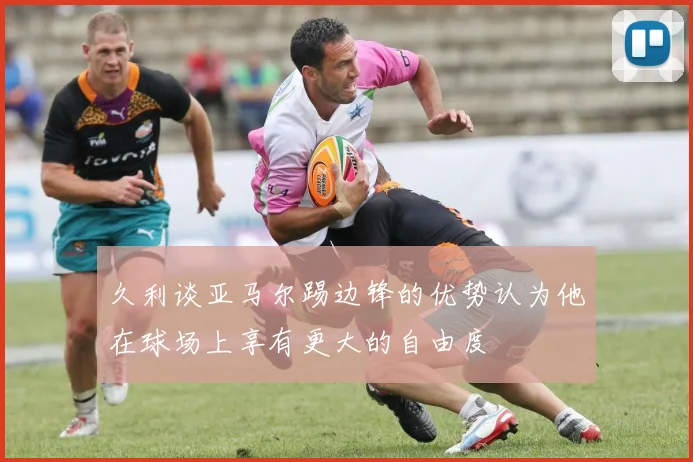 久利谈亚马尔踢边锋的优势认为他在球场上享有更大的自由度