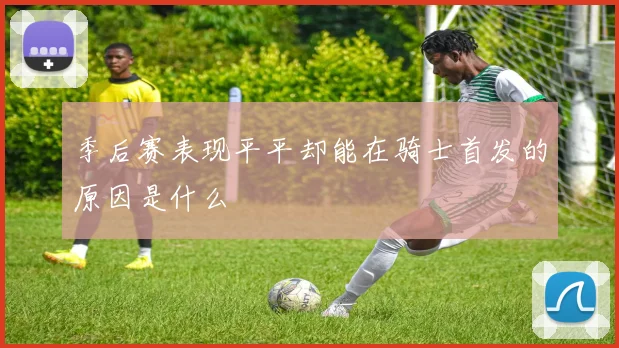 季后赛表现平平却能在骑士首发的原因是什么