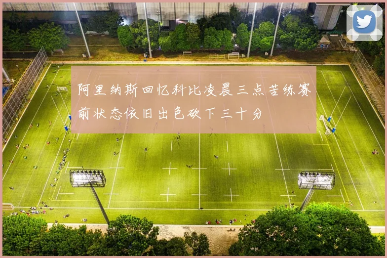 阿里纳斯回忆科比凌晨三点苦练赛前状态依旧出色砍下三十分