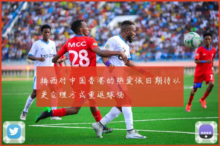 梅西对中国香港的热爱依旧期待以更合理方式重返球场