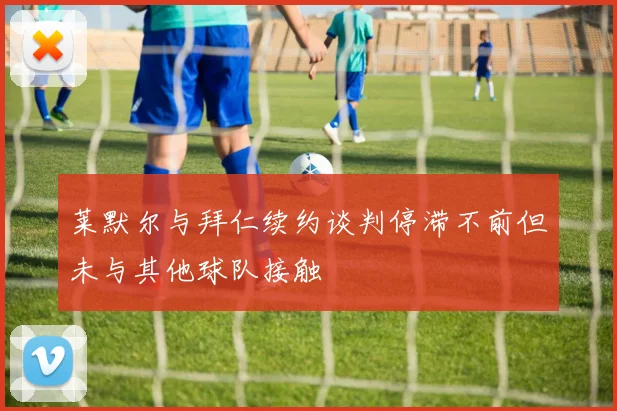 莱默尔与拜仁续约谈判停滞不前但未与其他球队接触