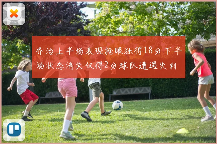 乔治上半场表现抢眼独得18分下半场状态消失仅得2分球队遭遇失利