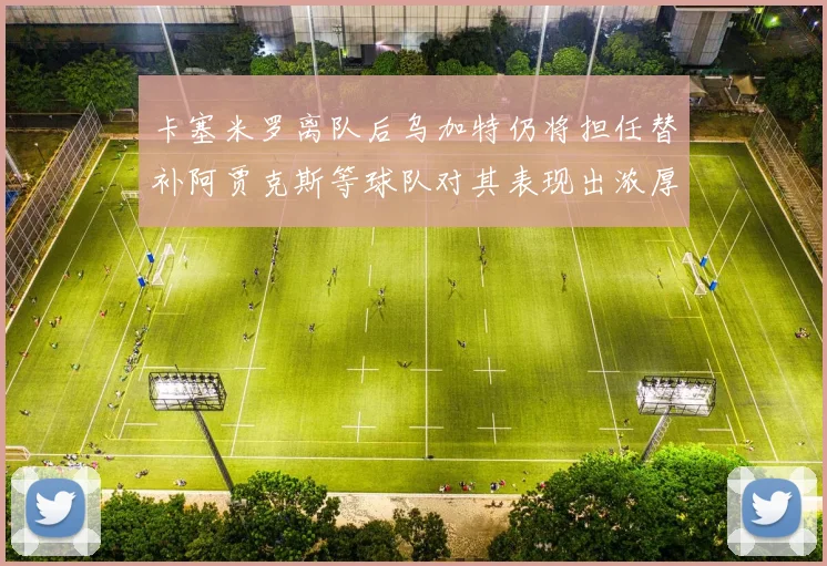 卡塞米罗离队后乌加特仍将担任替补阿贾克斯等球队对其表现出浓厚兴趣