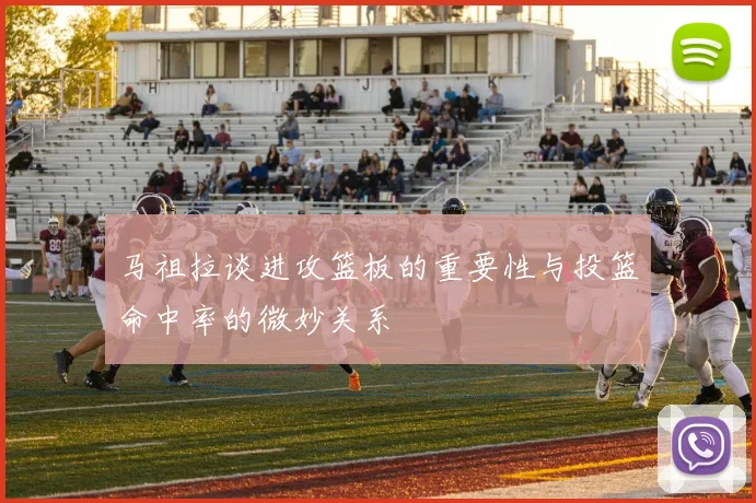 马祖拉谈进攻篮板的重要性与投篮命中率的微妙关系