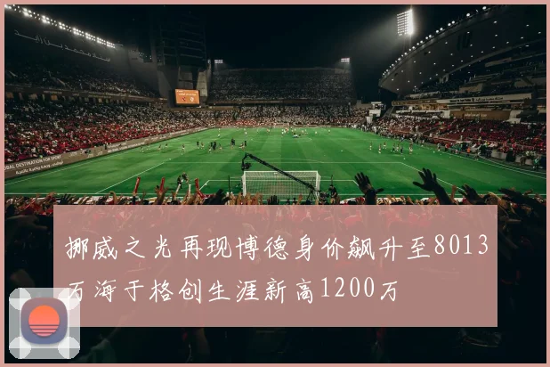 挪威之光再现博德身价飙升至8013万海于格创生涯新高1200万