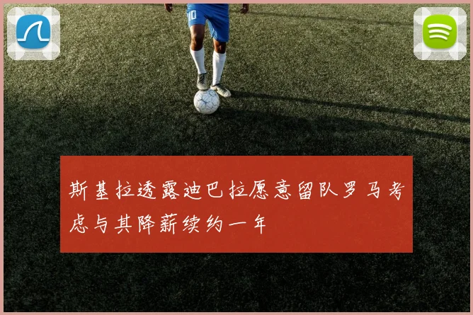 斯基拉透露迪巴拉愿意留队罗马考虑与其降薪续约一年