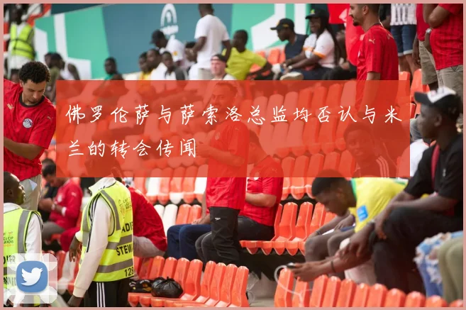 佛罗伦萨与萨索洛总监均否认与米兰的转会传闻