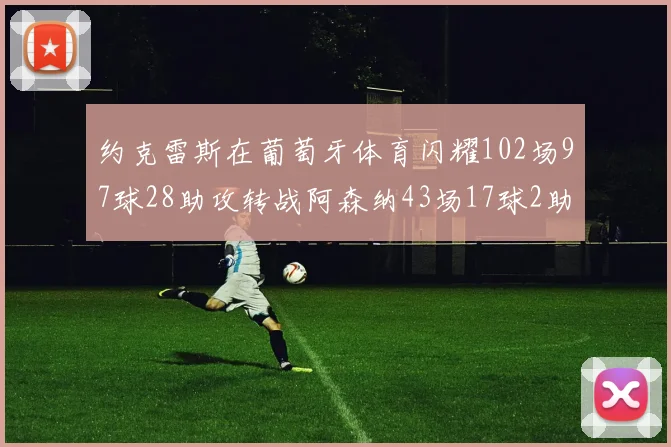 约克雷斯在葡萄牙体育闪耀102场97球28助攻转战阿森纳43场17球2助攻表现如何
