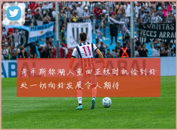 考辛斯称湖人重回正轨时机恰到好处一切向好发展令人期待