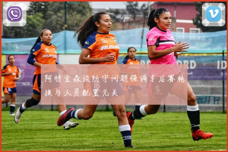 阿特金森谈防守问题强调季后赛轮换与人员配置无关