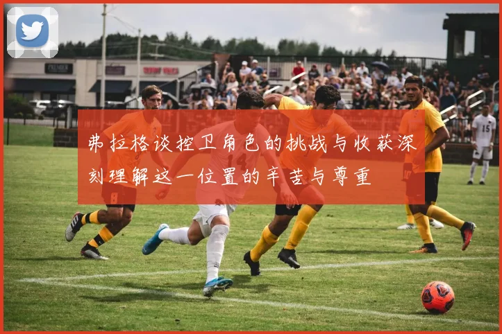 弗拉格谈控卫角色的挑战与收获深刻理解这一位置的辛苦与尊重