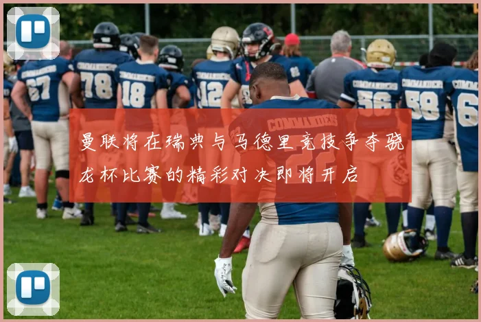 曼联将在瑞典与马德里竞技争夺骁龙杯比赛的精彩对决即将开启