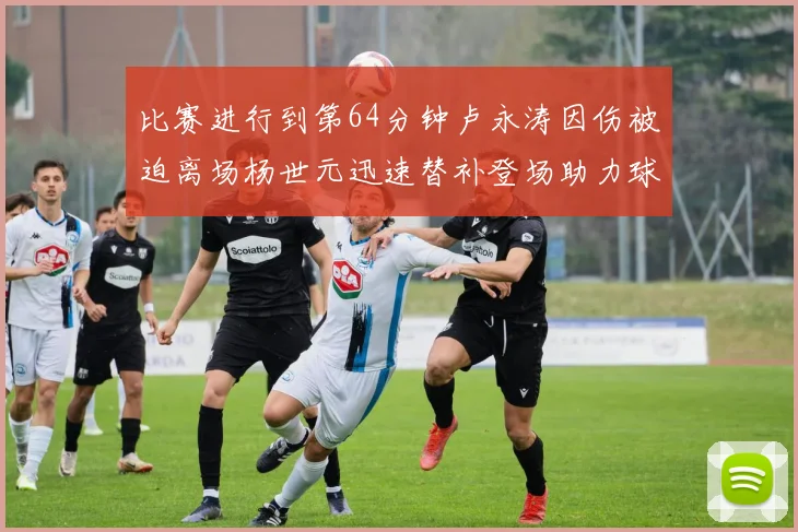 比赛进行到第64分钟卢永涛因伤被迫离场杨世元迅速替补登场助力球队